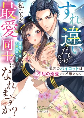 すれ違いだらけだった私たちが、最愛同士になれますか?~孤高のパイロットは不屈の溺愛でもう離さない~ (ベリーズ文庫)