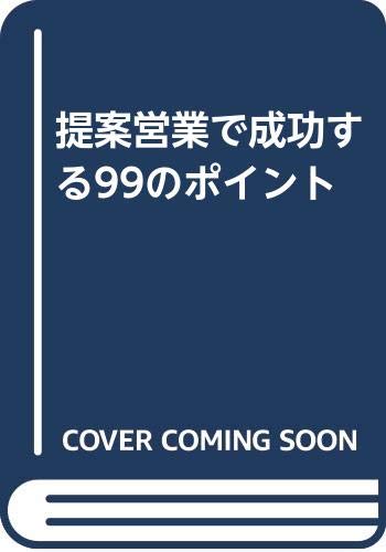 提案営業で成功する99のポイント: 売れない時代に売る秘訣は顧客をガッチリつかまえることである