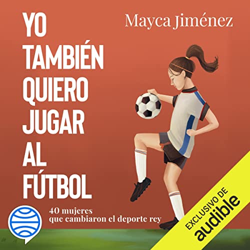 Yo también quiero jugar al fútbol: 40 mujeres que cambiaron el deporte rey