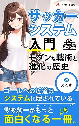 サッカーシステム入門:モダンな戦術と進化の歴史: 初心者から上級者まで、サッカーの戦術を楽しく学ぶ (アカツキ出版)