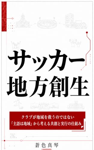 サッカー地方創生: クラブが地域を救うのではない――「主語は地域」から考える共創と実行の仕組み (MA Publishing)