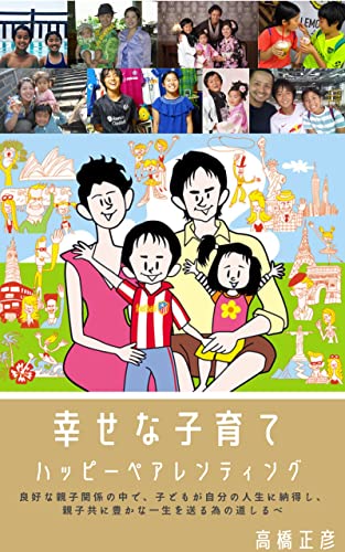 幸せな子育て ～ハッピーペアレンティング～: 良好な親子関係の中で、子どもが自分の人生に納得し、親子共に豊かな一生を送る為の道しるべ