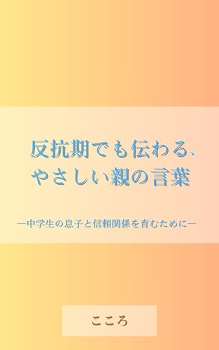 反抗期でも伝わる、やさしい親の言葉: 中学生の息子と信頼関係を育むために