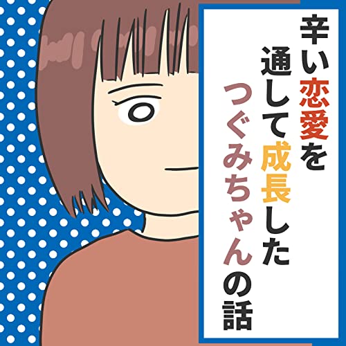 辛い恋愛を通して成長したつぐみちゃんの話: 恋愛に振り回されつつも学び成長していくつぐみちゃんの話 人間まおが描いたみんなの体験記